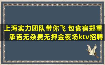 上海实力团队带你飞 包食宿郑重承诺无杂费无押金夜场ktv招聘